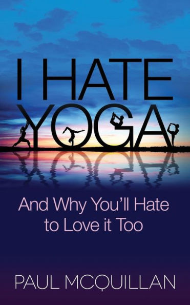 I Hate Yoga: And Why You'll to Love it Too