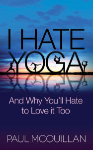 Title: I Hate Yoga: And Why You'll Hate to Love it Too, Author: Paul McQuillan