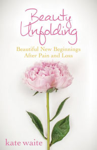 Title: Beauty Unfolding: Beautiful New Beginnings After Pain and Loss, Author: Kate Waite