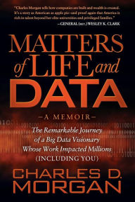 Title: Matters of Life and Data: The Remarkable Journey of a Big Data Visionary Whose Work Impacted Millions (Including You), Author: Charles D. Morgan