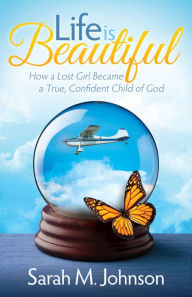 Title: Life is Beautiful: How a Lost Girl Became a True, Confident Child of God, Author: Sarah M. Johnson