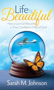 Title: Life is Beautiful: How a Lost Girl Became a True, Confident Child of God, Author: Sarah M. Johnson