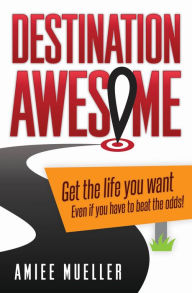 Title: Destination Awesome: Get the Life You Want Even if You Have to Beat the Odds, Author: Amiee Mueller