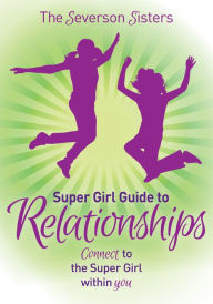 Title: The Severson Sisters Super Girl Guide To: Relationships: Connect to the Super Girl Within You, Author: Severson Sisters