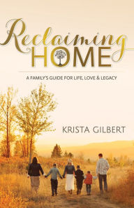 Title: Reclaiming Home: A Family's Guide for Life, Love & Legacy, Author: Krista Gilbert