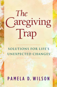 Title: The Caregiving Trap: Solutions for Life's Unexpected Changes, Author: Pamela D. Wilson