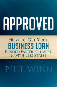 Title: Approved: How to Get Your Business Loan Funded Faster, Cheaper, & with Less Stress, Author: Phil Winn
