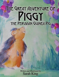 Title: The Great Adventure of Piggy the Peruvian Guinea Pig, Author: Sarah King