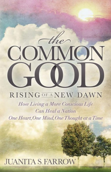 The Common Good: Rising of a New Dawn How Living More Conscious Life Can Heal Nation One Heart, Mind, Thought at Time