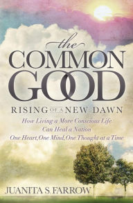 Title: The Common Good: Rising of a New Dawn: How Living a More Conscious Life Can Heal a Nation One Heart, One Mind, One Thought at a Time, Author: Juanita S. Farrow