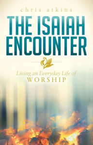 Title: The Isaiah Encounter: Living an Everyday Life of Worship, Author: Chris Atkins