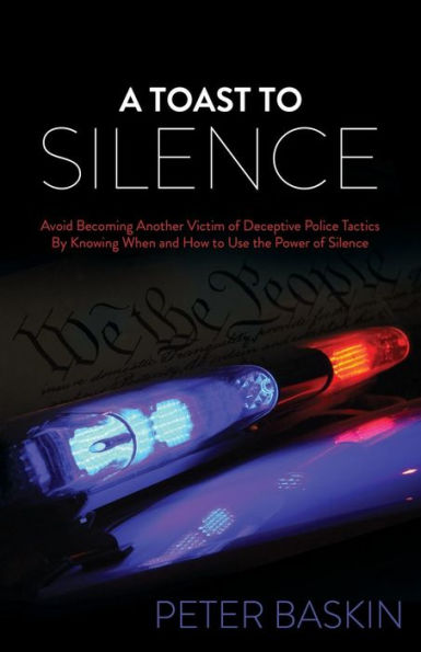 A Toast to Silence: Avoid Becoming Another Victim of Deceptive Police Tactics By Knowing When and How Use the Power Silence