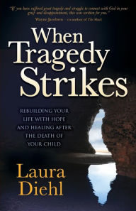 Title: When Tragedy Strikes: Rebuilding Your Life with Hope and Healing after the Death of Your Child, Author: Laura Diehl