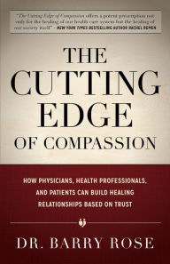 Title: The Cutting Edge of Compassion: How Physicians, Health Professionals, and Patients Can Build Healing Relationships Based on Trust, Author: Barry Rose