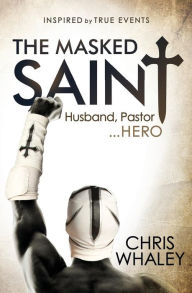 Title: The Masked Saint: Husband, Pastor, Hero, Author: Chris Whaley