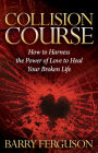 Collision Course: How to Harness the Power of Love to Heal Your Broken Life