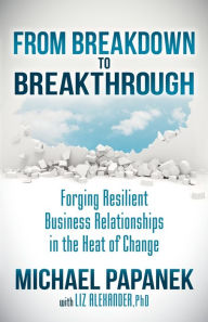 Title: From Breakdown to Breakthrough: Forging Resilient Business Relationships in the Heat of Change, Author: Michael Papanek