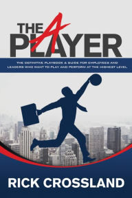 Title: The A Player: The Definitive Playbook and Guide for Employees and Leaders Who Want to Play and Perform at the Highest Level, Author: Rick Crossland