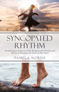 Title: Syncopated Rhythm: Recalibrating to Request by Faith, Recognize with Wisdom, and Receive in Abundance the Desires of Your Heart, Author: Pamela North