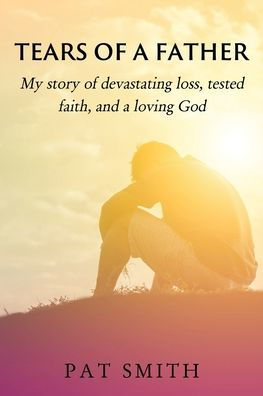 Tears of a Father: My story of devastating loss, tested faith, and a loving God