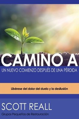 CAMINO A UN NUEVO COMIENZO DESPUÉS DE UNA PÉRDIDA: Libérese del dolor del duelo y la desilusión