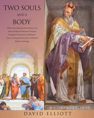 Two Souls and a Body: What Every Educated Person Knew to be True and How the Educated Christian Developed Christianity in Hellenistic Times, Creating the Ideas of Free Will and Modern Psychology