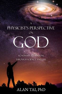 A PHYSICIST'S PERSPECTIVE on GOD: Roadmaps to Wisdom Through Science and Life