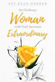 Title: An Ordinary Woman: with God, becomes Extraordinary, Author: Pat Ryan-Horner