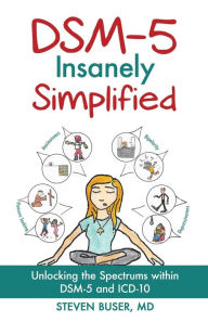 Title: DSM-5 Insanely Simplified: Unlocking the Spectrums within DSM-5 and ICD-10, Author: Steven Buser