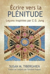 Title: ÉCRIRE VERS LA PLÉNITUDE: Leçons inspirées par C.G. Jung, Author: Susan Tiberghien