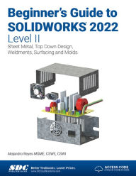 Title: Beginner's Guide to SOLIDWORKS 2022 - Level II: Sheet Metal, Top Down Design, Weldments, Surfacing and Molds, Author: Alejandro Reyes