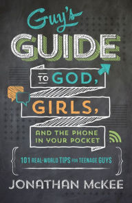 Title: The Guy's Guide to God, Girls, and the Phone in Your Pocket: 101 Real-World Tips for Teenaged Guys, Author: Jonathan McKee