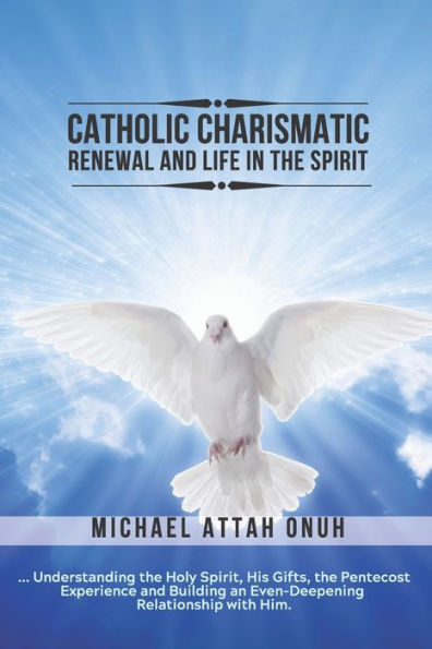 Catholic Charismatic Renewal And Life In The Spirit: Understanding the Holy Spirit, His Gifts, the Pentecost Experience and Building an Ever-Deepening Relationship with Him