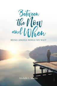 Title: Between the Now and When: Being Angels While We Wait, Author: Michelle Martin