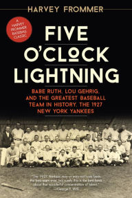 Title: Five O'Clock Lightning: Babe Ruth, Lou Gehrig, and the Greatest Baseball Team in History, the 1927 New York Yankees, Author: Harvey Frommer