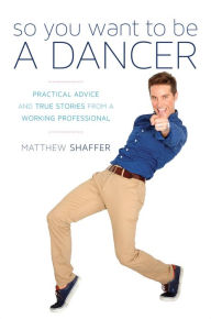 Title: So You Want to Be a Dancer: Practical Advice and True Stories from a Working Professional, Author: Matthew Shaffer