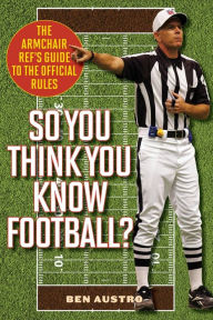 Title: So You Think You Know Football?: The Armchair Ref's Guide to the Official Rules, Author: Ben Austro