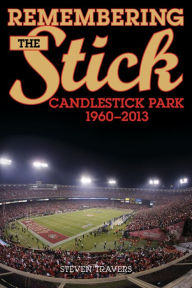 Title: Remembering the Stick: Candlestick Park - 1960-2013, Author: Steven Travers