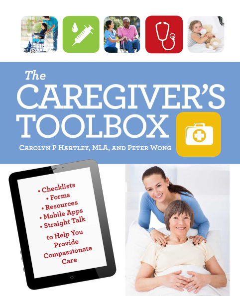 The Caregiver's Toolbox: Checklists, Forms, Resources, Mobile Apps, and Straight Talk to Help You Provide Compassionate Care