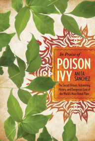 Title: In Praise of Poison Ivy: The Secret Virtues, Astonishing History, and Dangerous Lore of the World's Most Hated Plant, Author: Anita Sanchez