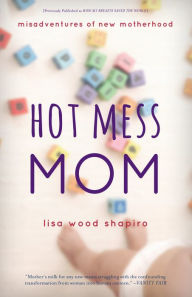 Title: Hot Mess Mom: Misadventures of New Motherhood, Author: Lisa Wood Shapiro