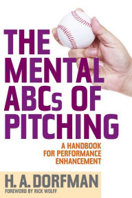 Title: The Mental ABCs of Pitching: A Handbook for Performance Enhancement, Author: H.A. Dorfman