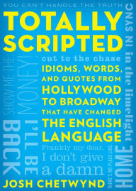 Title: Totally Scripted: Idioms, Words, and Quotes from Hollywood to Broadway that have changed the English language, Author: Josh Chetwynd