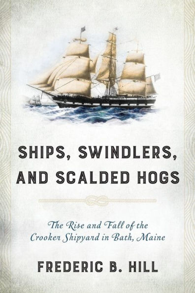 Ships, Swindlers, and Scalded Hogs: the Rise Fall of Crooker Shipyard Bath, Maine