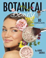 Title: Botanical Beauty: 80 Essential Recipes for Natural Spa Products, Author: Aubre Andrus