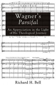 Title: Wagner's Parsifal: An Appreciation in the Light of His Theological Journey, Author: Richard H. Bell