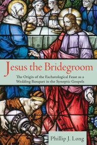 Title: Jesus the Bridegroom: The Origin of the Eschatological Feast as a Wedding Banquet in the Synoptic Gospels, Author: Phillip J. Long
