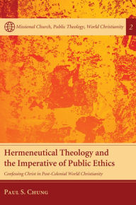 Title: Hermeneutical Theology and the Imperative of Public Ethics: Confessing Christ in Post-Colonial World Christianity, Author: Paul S. Chung