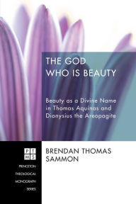 Title: The God Who Is Beauty: Beauty as a Divine Name in Thomas Aquinas and Dionysius the Areopagite, Author: Brendan Thomas Sammon