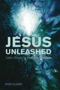 Title: Jesus Unleashed: Luke's Gospel for Emerging Christians, Author: Ron Clark